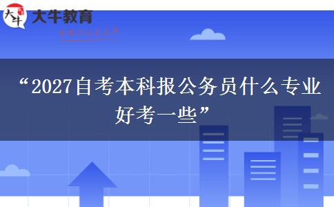 “2027自考本科报公务员什么专业好考一些”