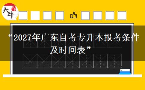 “2027年广东自考专升本报考条件及时间表” “2027年广东自考专升本报考条件及时间表”