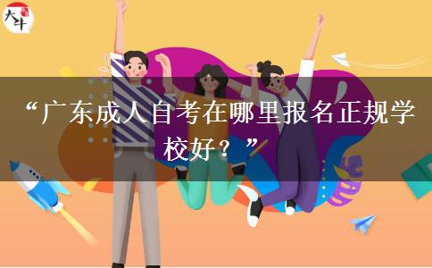 “广东成人自考在哪里报名正规学校好？”