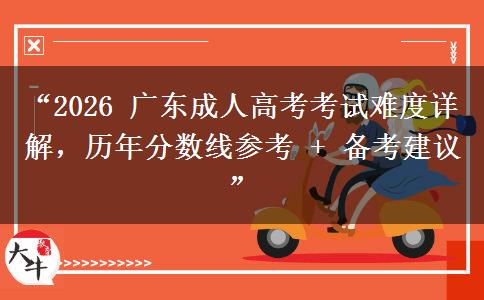 “2026 广东成人高考考试难度详解，历年分数线参考 + 备考建议”