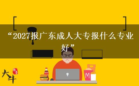 “2027报广东成人大专报什么专业好”
