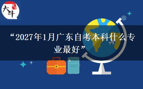 “2027年1月广东自考本科什么专业最好” “2027年1月广东自考本科什么专业最好”