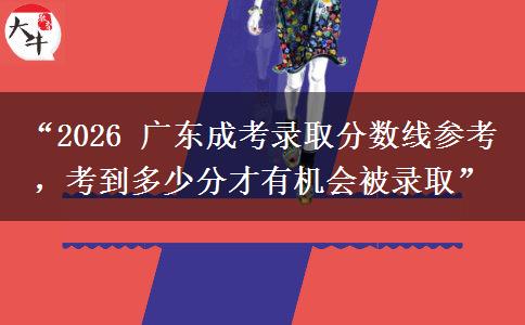 “2026 广东成考录取分数线参考，考到多少分才有机会被录取”