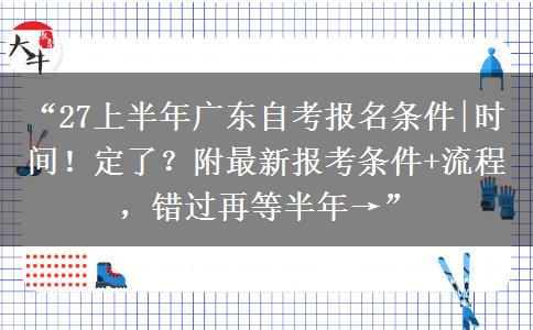 “27上半年广东自考报名条件|时间!定了?附最新报考条件+流程,错过再等半年→” “27上半年广东自考报名条件|时间!定了?附最新报考条件+流程,错过再等半年→”