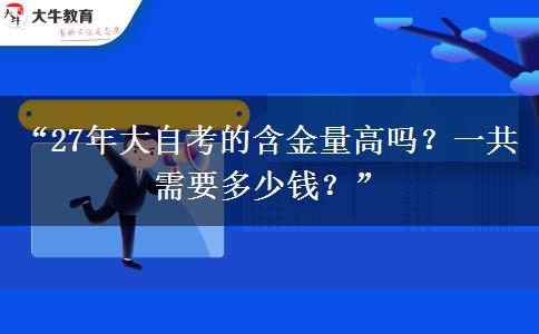 “27年大自考的含金量高吗?一共需要多少钱?” “27年大自考的含金量高吗?一共需要多少钱?”