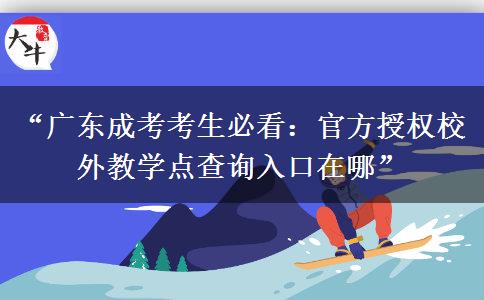 “广东成考考生必看：官方授权校外教学点查询入口在哪”