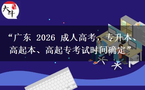 “广东 2026 成人高考，专升本、高起本、高起专考试时间确定”