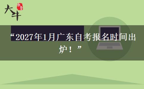 “2027年1月广东自考报名时间出炉!” “2027年1月广东自考报名时间出炉!”