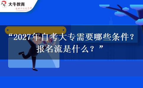 “2027年自考大专需要哪些条件?报名流是什么?” “2027年自考大专需要哪些条件?报名流是什么?”