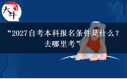 “2027自考本科报名条件是什么？去哪里考”