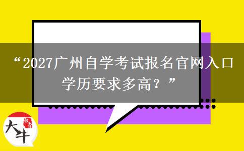 “2027广州自学考试报名官网入口 学历要求多高?” “2027广州自学考试报名官网入口 学历要求多高?”