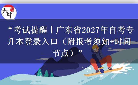 “考试提醒｜广东省2027年自考专升本登录入口（附报考须知+时间节点）”