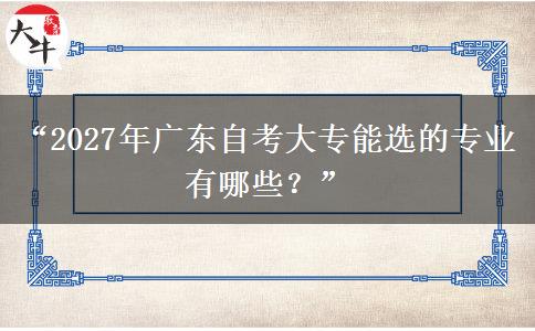 “2027年广东自考大专能选的专业有哪些？”