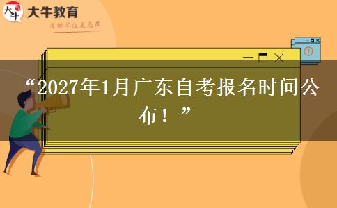 “2027年1月广东自考报名时间公布!” “2027年1月广东自考报名时间公布!”