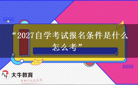 “2027自学考试报名条件是什么 怎么考”