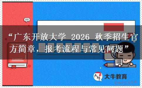 “广东开放大学 2026 秋季招生官方简章，报考流程与常见问题”