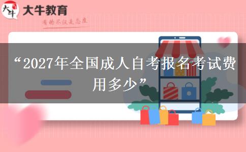 “2027年全国成人自考报名考试费用多少” “2027年全国成人自考报名考试费用多少”