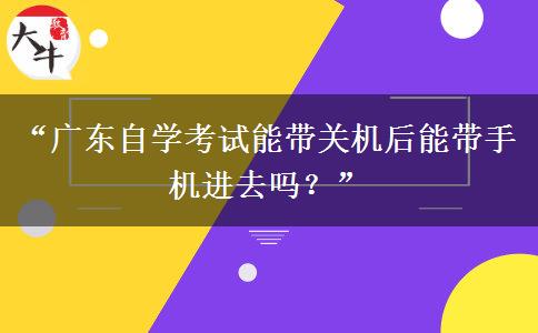 “广东自学考试能带关机后能带手机进去吗？”
