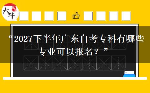 “2027下半年广东自考专科有哪些专业可以报名?” “2027下半年广东自考专科有哪些专业可以报名?”