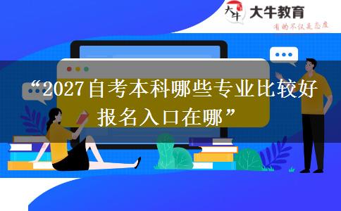 “2027自考本科哪些专业比较好 报名入口在哪” “2027自考本科哪些专业比较好 报名入口在哪”