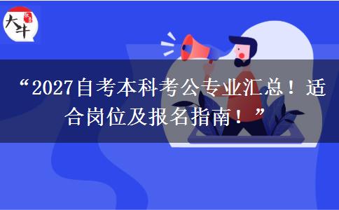 “2027自考本科考公专业汇总！适合岗位及报名指南！”