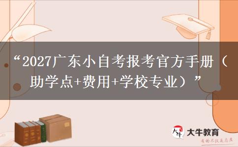 “2027广东小自考报考官方手册（助学点+费用+学校专业）”