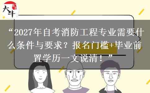 “2027年自考消防工程专业需要什么条件与要求？报名门槛+毕业前置学历一文说清！”