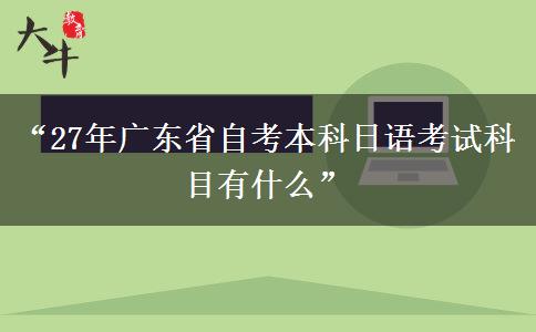 “27年广东省自考本科日语考试科目有什么”