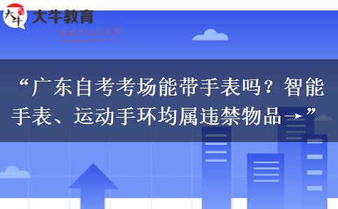 “广东自考考场能带手表吗？智能手表、运动手环均属违禁物品→”