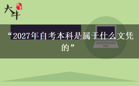 “2027年自考本科是属于什么文凭的” “2027年自考本科是属于什么文凭的”