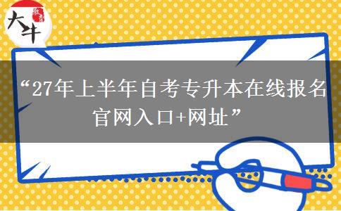 “27年上半年自考专升本在线报名官网入口+网址”