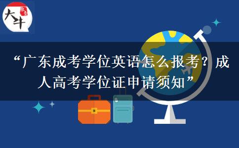 “广东成考学位英语怎么报考？成人高考学位证申请须知”