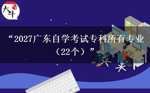 “2027广东自学考试专科所有专业（22个）”