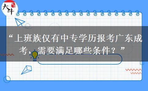 “上班族仅有中专学历报考广东成考，需要满足哪些条件？”