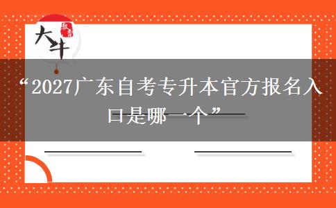 “2027广东自考专升本官方报名入口是哪一个”