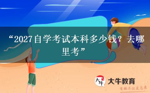 “2027自学考试本科多少钱?去哪里考” “2027自学考试本科多少钱?去哪里考”