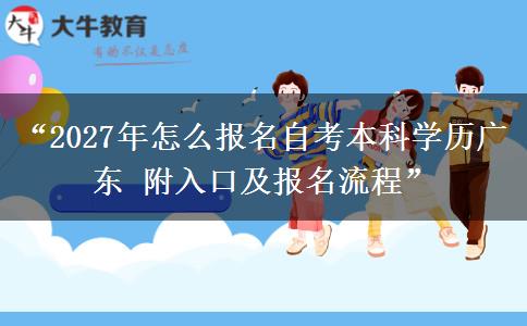 “2027年怎么报名自考本科学历广东 附入口及报名流程”