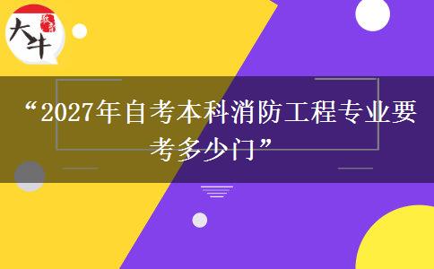 “2027年自考本科消防工程专业要考多少门”