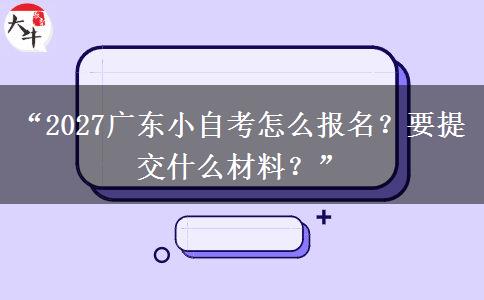 “2027广东小自考怎么报名？要提交什么材料？”