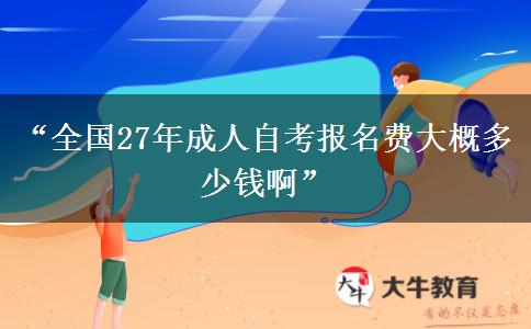 “全国27年成人自考报名费大概多少钱啊”