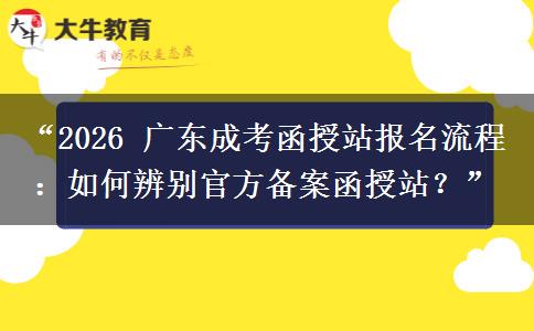 “2026 广东成考函授站报名流程：如何辨别官方备案函授站？”