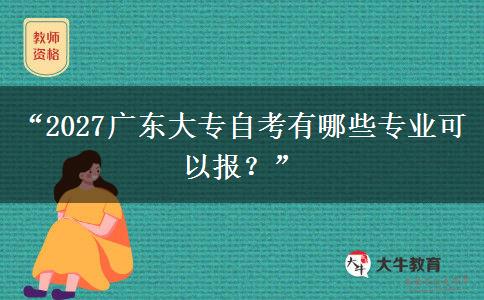 “2027广东大专自考有哪些专业可以报?” “2027广东大专自考有哪些专业可以报?”