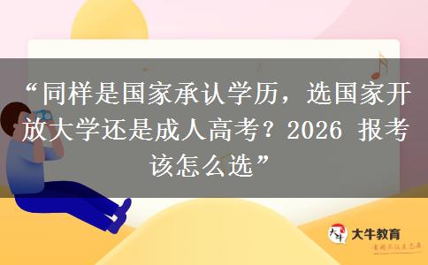“同样是国家承认学历，选国家开放大学还是成人高考？2026 报考该怎么选”