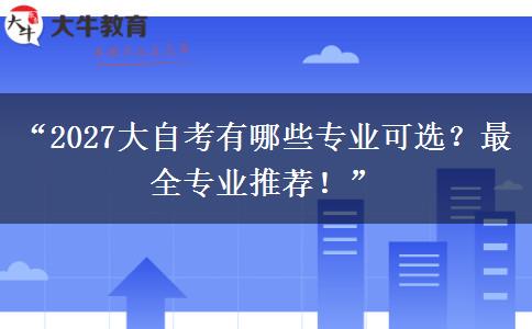 “2027大自考有哪些专业可选？最全专业推荐！”
