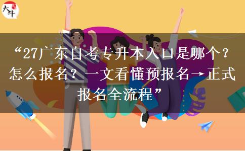 “27广东自考专升本入口是哪个？怎么报名？一文看懂预报名→正式报名全流程”