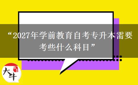 “2027年学前教育自考专升本需要考些什么科目”