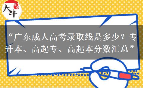 “广东成人高考录取线是多少？专升本、高起专、高起本分数汇总”