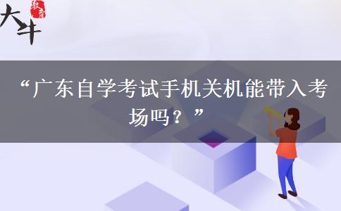 “广东自学考试手机关机能带入考场吗？”