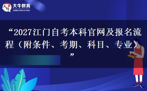 “2027江门自考本科官网及报名流程（附条件、考期、科目、专业）”