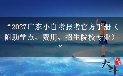 “2027广东小自考报考官方手册（附助学点、费用、招生院校专业）”